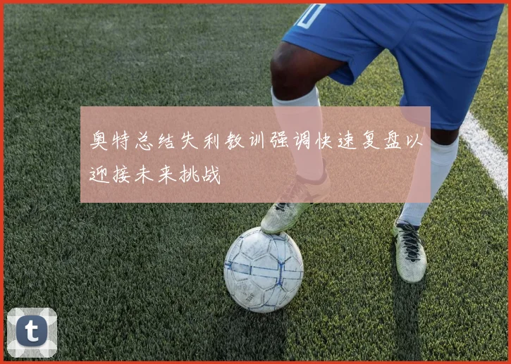 奥特总结失利教训强调快速复盘以迎接未来挑战