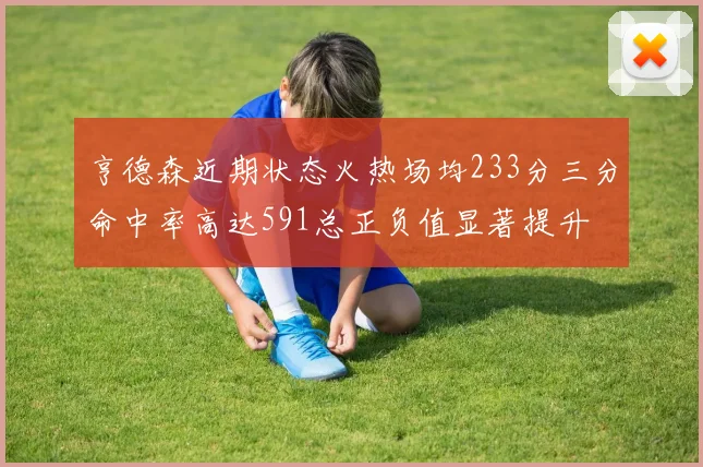 亨德森近期状态火热场均233分三分命中率高达591总正负值显著提升