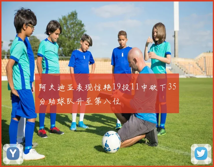 阿夫迪亚表现惊艳19投11中砍下35分助球队升至第八位