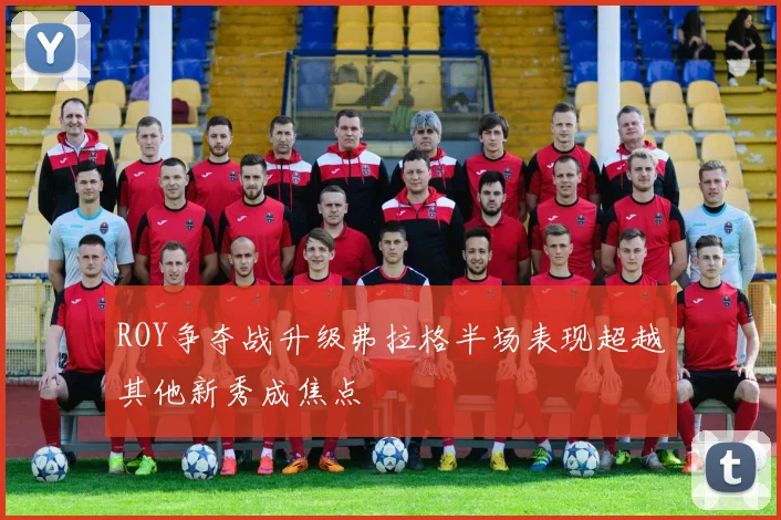 ROY争夺战升级弗拉格半场表现超越其他新秀成焦点