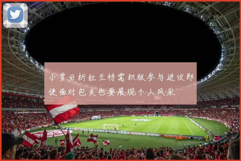 小贾分析杜兰特需积极参与进攻即使面对包夹也要展现个人风采